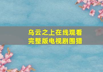 乌云之上在线观看完整版电视剧围猎