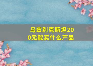 乌兹别克斯坦200元能买什么产品