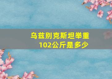 乌兹别克斯坦举重102公斤是多少