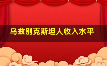 乌兹别克斯坦人收入水平