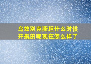 乌兹别克斯坦什么时候开航的呢现在怎么样了