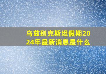 乌兹别克斯坦假期2024年最新消息是什么