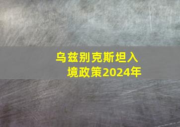 乌兹别克斯坦入境政策2024年