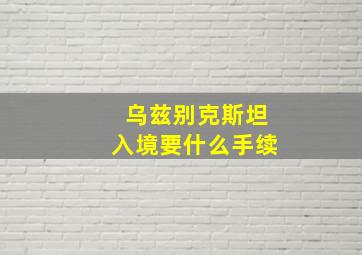 乌兹别克斯坦入境要什么手续