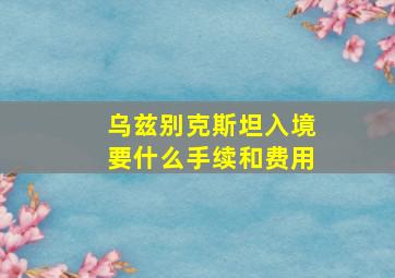 乌兹别克斯坦入境要什么手续和费用