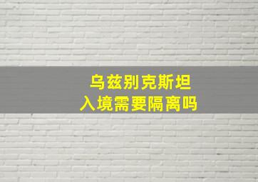 乌兹别克斯坦入境需要隔离吗