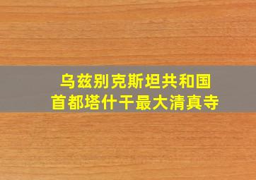 乌兹别克斯坦共和国首都塔什干最大清真寺