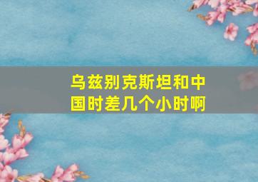 乌兹别克斯坦和中国时差几个小时啊