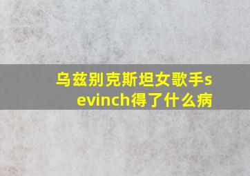 乌兹别克斯坦女歌手sevinch得了什么病