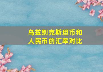 乌兹别克斯坦币和人民币的汇率对比