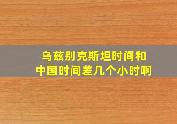 乌兹别克斯坦时间和中国时间差几个小时啊