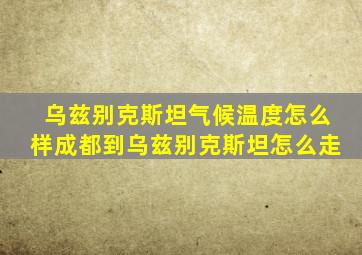 乌兹别克斯坦气候温度怎么样成都到乌兹别克斯坦怎么走