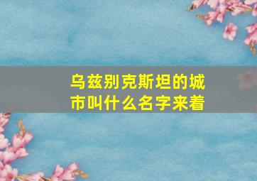 乌兹别克斯坦的城市叫什么名字来着