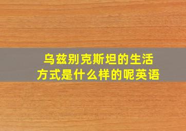 乌兹别克斯坦的生活方式是什么样的呢英语