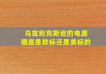 乌兹别克斯坦的电源插座是欧标还是美标的