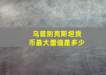 乌兹别克斯坦货币最大面值是多少