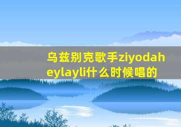 乌兹别克歌手ziyodaheylayli什么时候唱的