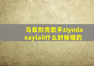 乌兹别克歌手ziyodaxaylali什么时候唱的