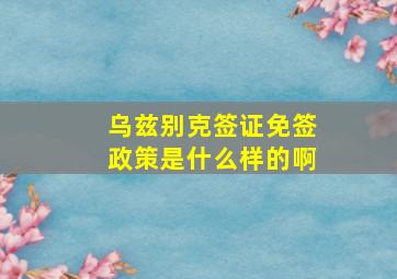 乌兹别克签证免签政策是什么样的啊