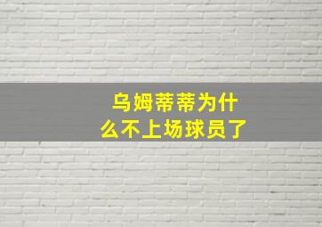 乌姆蒂蒂为什么不上场球员了