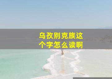 乌孜别克族这个字怎么读啊