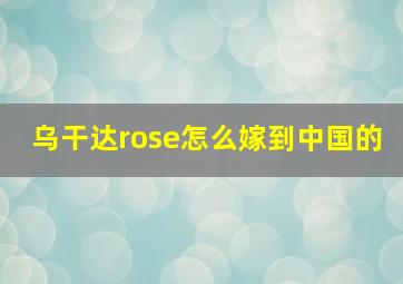 乌干达rose怎么嫁到中国的