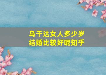 乌干达女人多少岁结婚比较好呢知乎