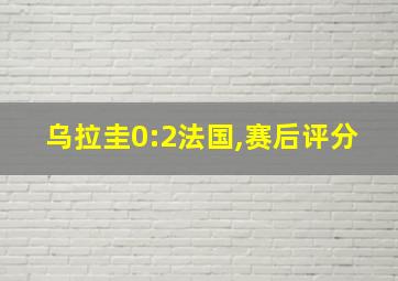 乌拉圭0:2法国,赛后评分