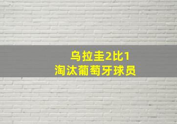 乌拉圭2比1淘汰葡萄牙球员