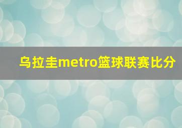 乌拉圭metro篮球联赛比分