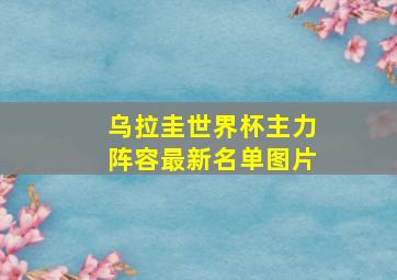 乌拉圭世界杯主力阵容最新名单图片