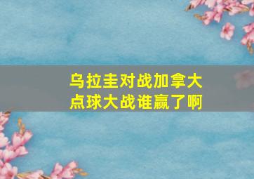 乌拉圭对战加拿大点球大战谁赢了啊