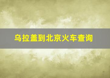 乌拉盖到北京火车查询