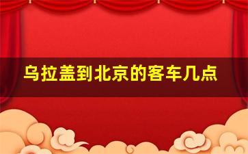 乌拉盖到北京的客车几点