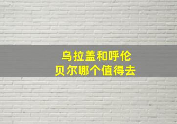 乌拉盖和呼伦贝尔哪个值得去