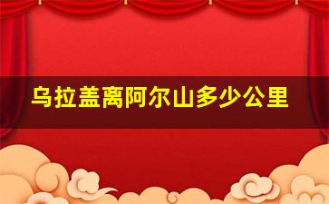 乌拉盖离阿尔山多少公里