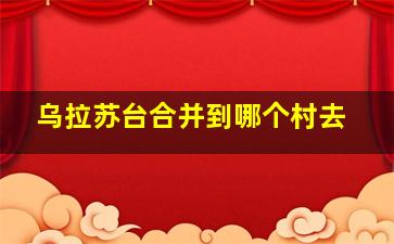 乌拉苏台合并到哪个村去