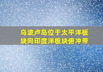 乌波卢岛位于太平洋板块向印度洋板块俯冲带