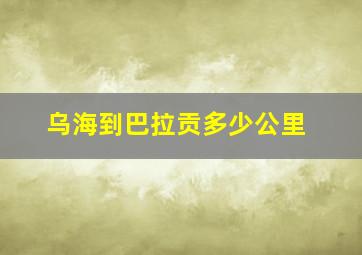 乌海到巴拉贡多少公里