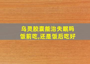 乌灵胶囊能治失眠吗饭前吃,还是饭后吃好