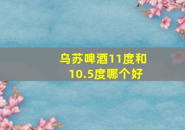 乌苏啤酒11度和10.5度哪个好