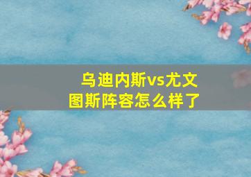 乌迪内斯vs尤文图斯阵容怎么样了