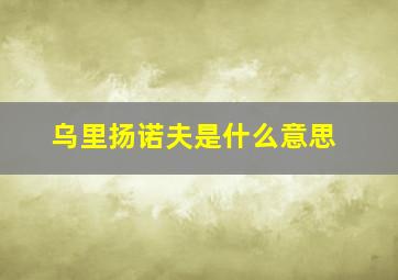 乌里扬诺夫是什么意思