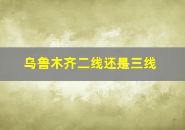 乌鲁木齐二线还是三线