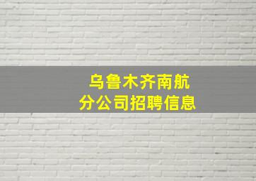 乌鲁木齐南航分公司招聘信息