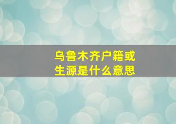 乌鲁木齐户籍或生源是什么意思