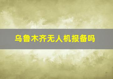 乌鲁木齐无人机报备吗