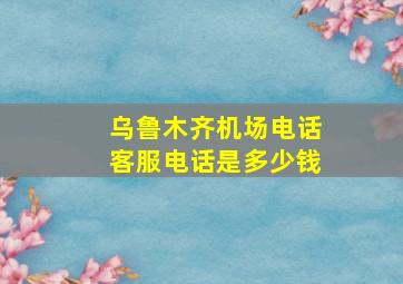 乌鲁木齐机场电话客服电话是多少钱