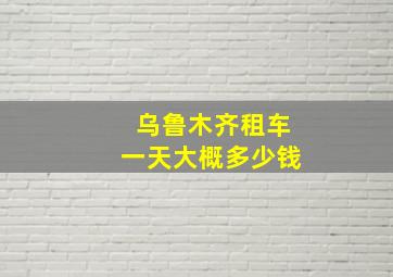 乌鲁木齐租车一天大概多少钱