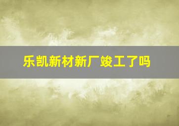 乐凯新材新厂竣工了吗